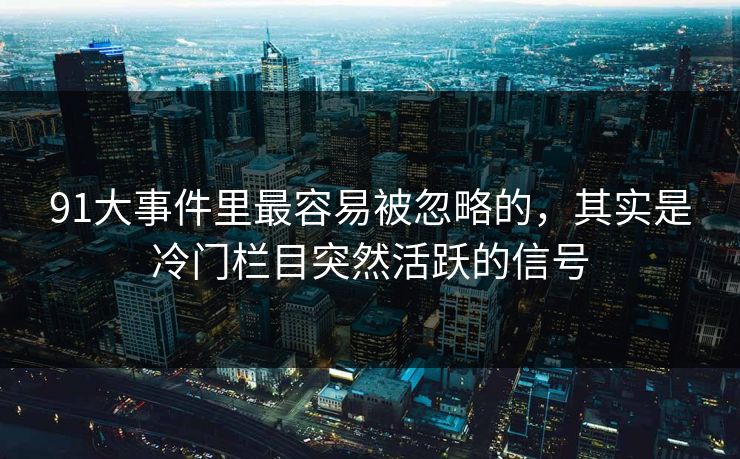 91大事件里最容易被忽略的，其实是冷门栏目突然活跃的信号