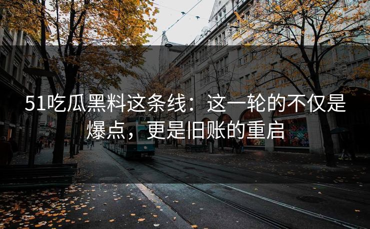 51吃瓜黑料这条线：这一轮的不仅是爆点，更是旧账的重启