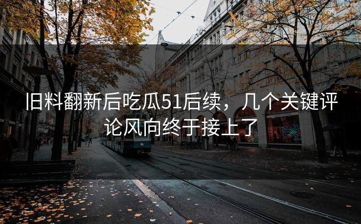 旧料翻新后吃瓜51后续，几个关键评论风向终于接上了