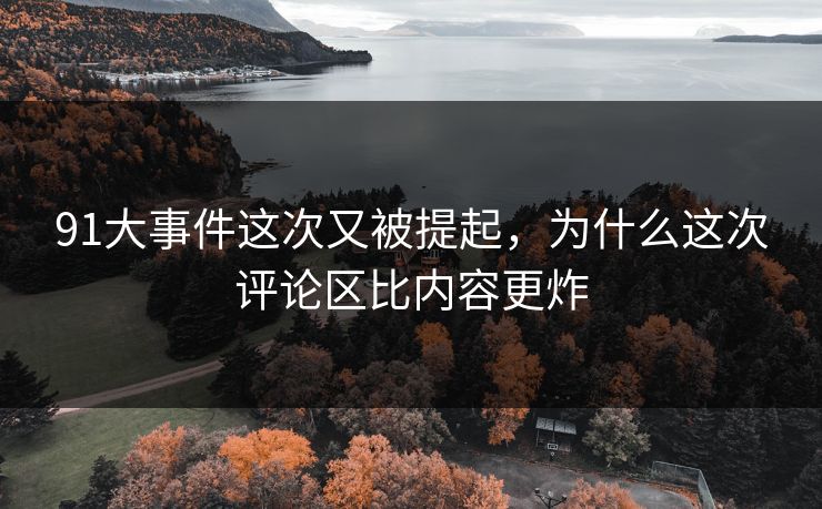 91大事件这次又被提起，为什么这次评论区比内容更炸