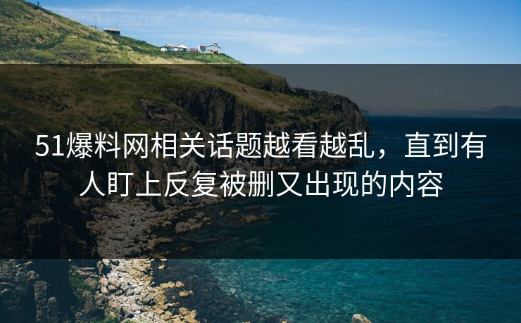 51爆料网相关话题越看越乱，直到有人盯上反复被删又出现的内容