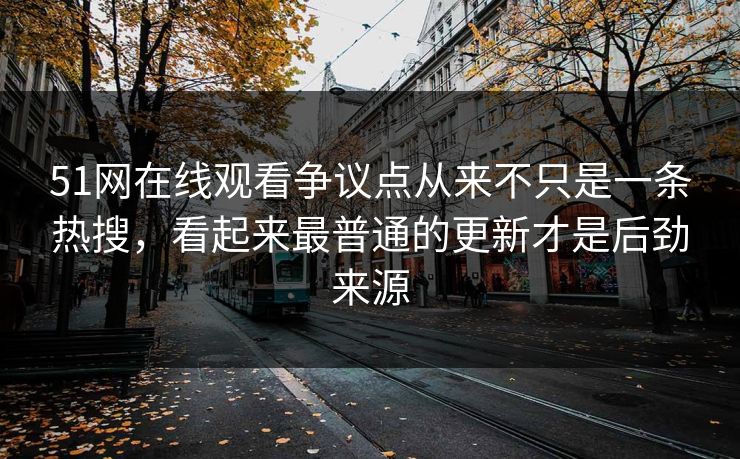 51网在线观看争议点从来不只是一条热搜，看起来最普通的更新才是后劲来源