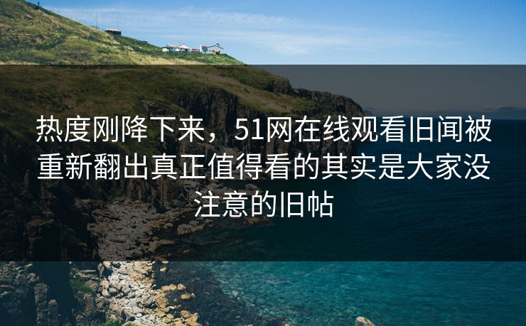 热度刚降下来，51网在线观看旧闻被重新翻出真正值得看的其实是大家没注意的旧帖