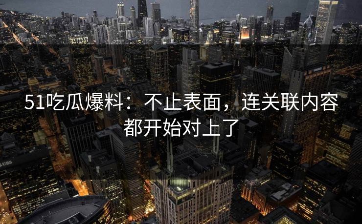 51吃瓜爆料：不止表面，连关联内容都开始对上了