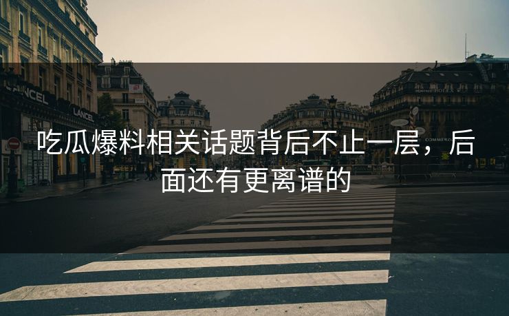 吃瓜爆料相关话题背后不止一层，后面还有更离谱的