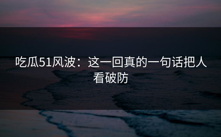 吃瓜51风波：这一回真的一句话把人看破防