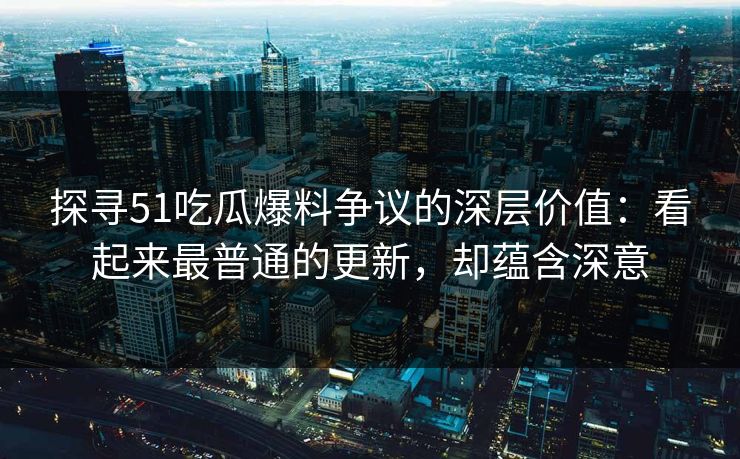探寻51吃瓜爆料争议的深层价值：看起来最普通的更新，却蕴含深意
