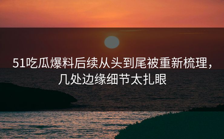 51吃瓜爆料后续从头到尾被重新梳理，几处边缘细节太扎眼