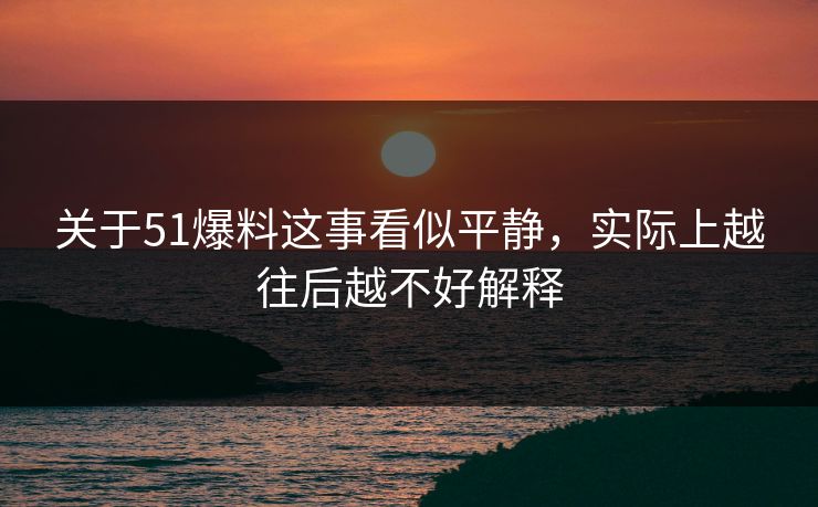 关于51爆料这事看似平静，实际上越往后越不好解释