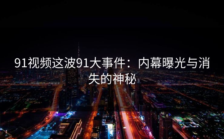 91视频这波91大事件：内幕曝光与消失的神秘