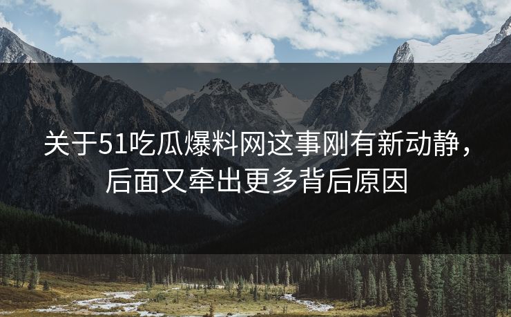关于51吃瓜爆料网这事刚有新动静，后面又牵出更多背后原因