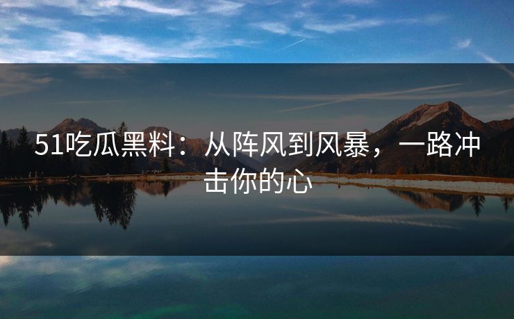 51吃瓜黑料：从阵风到风暴，一路冲击你的心