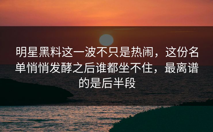 明星黑料这一波不只是热闹，这份名单悄悄发酵之后谁都坐不住，最离谱的是后半段