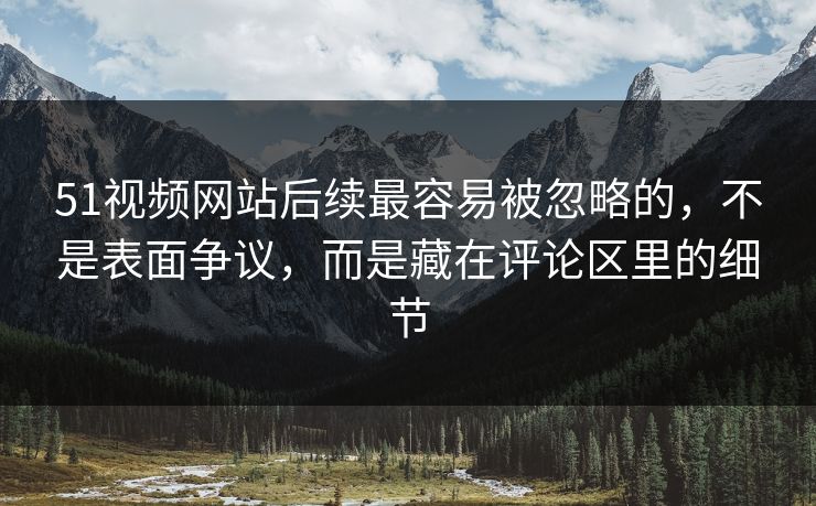 51视频网站后续最容易被忽略的，不是表面争议，而是藏在评论区里的细节