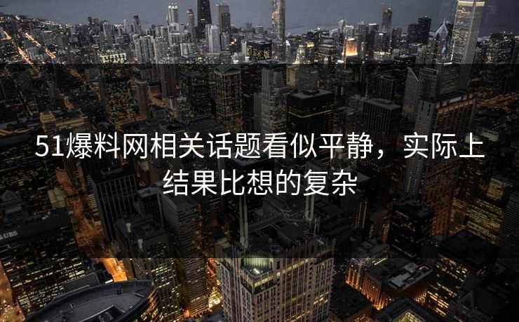 51爆料网相关话题看似平静，实际上结果比想的复杂