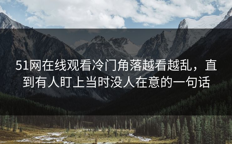 51网在线观看冷门角落越看越乱，直到有人盯上当时没人在意的一句话