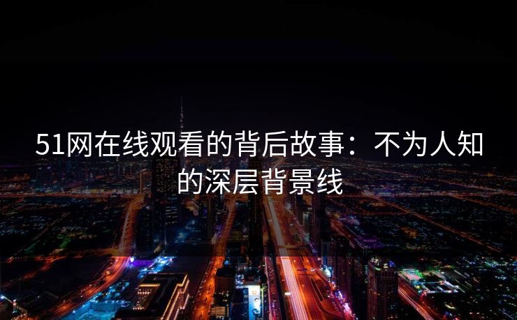 51网在线观看的背后故事：不为人知的深层背景线