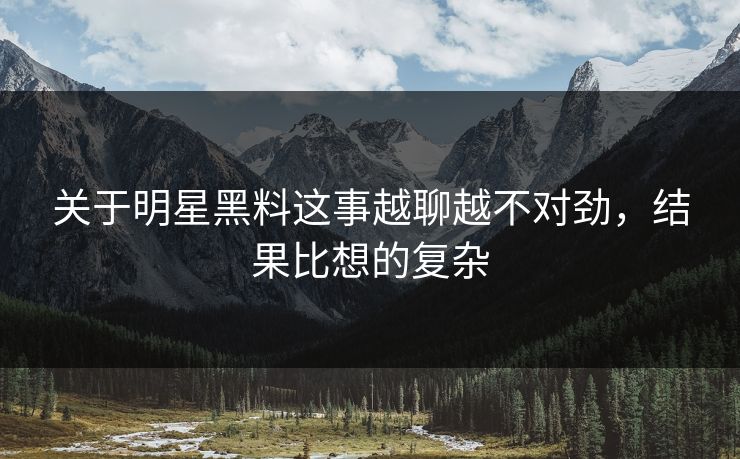 关于明星黑料这事越聊越不对劲，结果比想的复杂