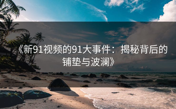 《新91视频的91大事件：揭秘背后的铺垫与波澜》