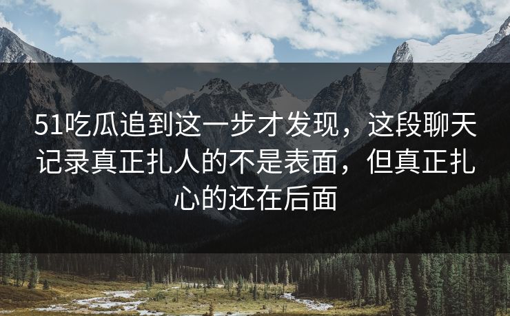 51吃瓜追到这一步才发现,这段聊天记录真正扎人的不是表面,但真正扎心的还在后面 51吃瓜追到这一步才发现,这段聊天记录真正扎人的不是表面,但真正扎心的还在后面