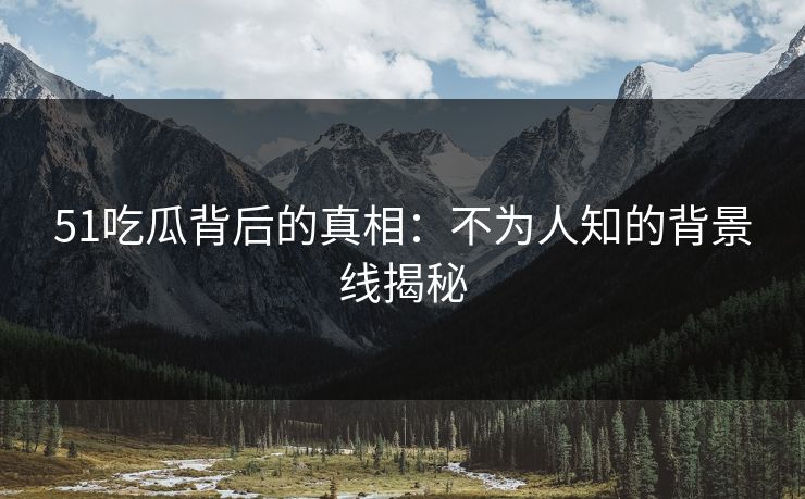 51吃瓜背后的真相：不为人知的背景线揭秘