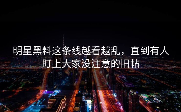 明星黑料这条线越看越乱，直到有人盯上大家没注意的旧帖