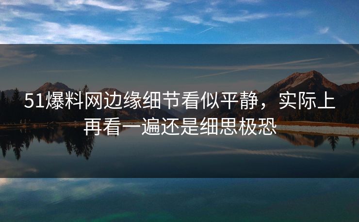 51爆料网边缘细节看似平静，实际上再看一遍还是细思极恐