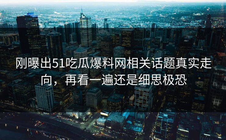 刚曝出51吃瓜爆料网相关话题真实走向，再看一遍还是细思极恐