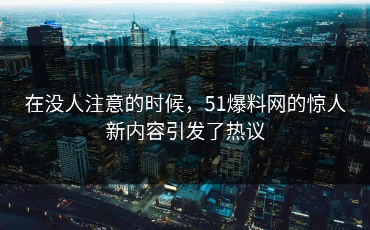 在没人注意的时候，51爆料网的惊人新内容引发了热议