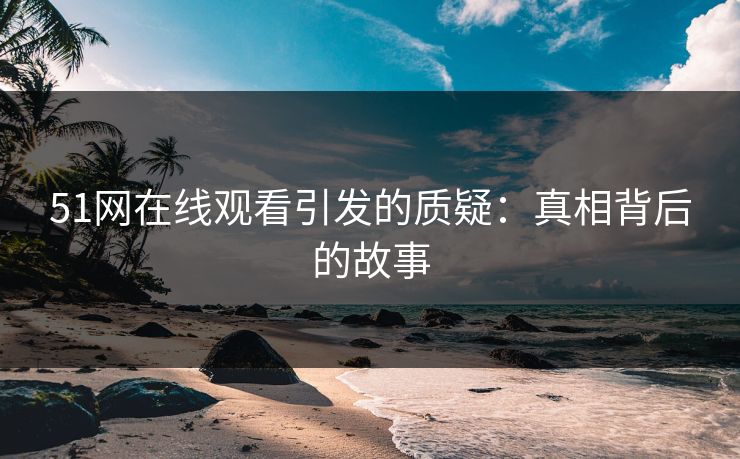 51网在线观看引发的质疑：真相背后的故事