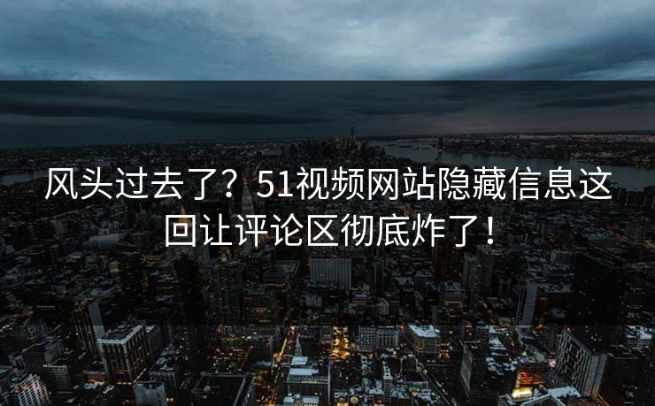 风头过去了？51视频网站隐藏信息这回让评论区彻底炸了！