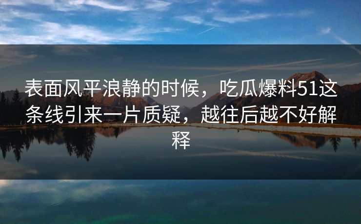 表面风平浪静的时候，吃瓜爆料51这条线引来一片质疑，越往后越不好解释