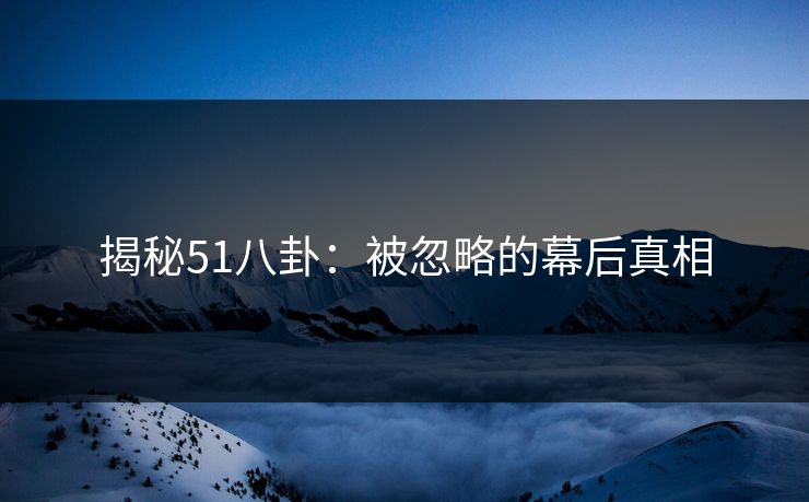 揭秘51八卦：被忽略的幕后真相