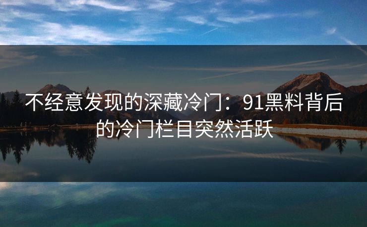 不经意发现的深藏冷门：91黑料背后的冷门栏目突然活跃