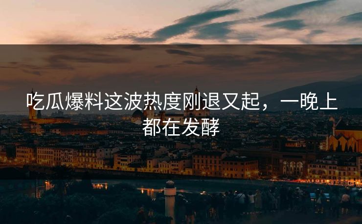 吃瓜爆料这波热度刚退又起，一晚上都在发酵