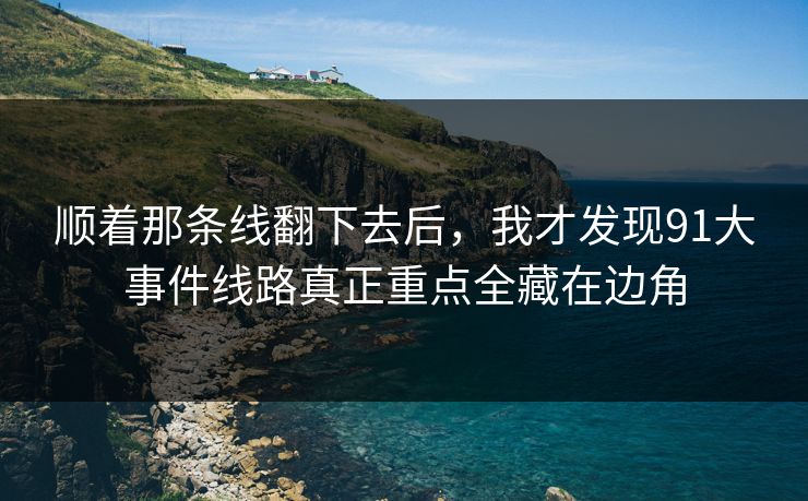 顺着那条线翻下去后，我才发现91大事件线路真正重点全藏在边角
