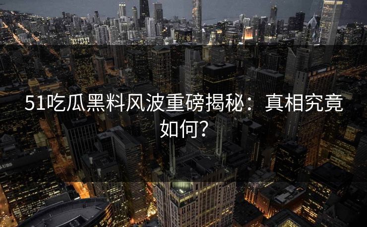51吃瓜黑料风波重磅揭秘：真相究竟如何？