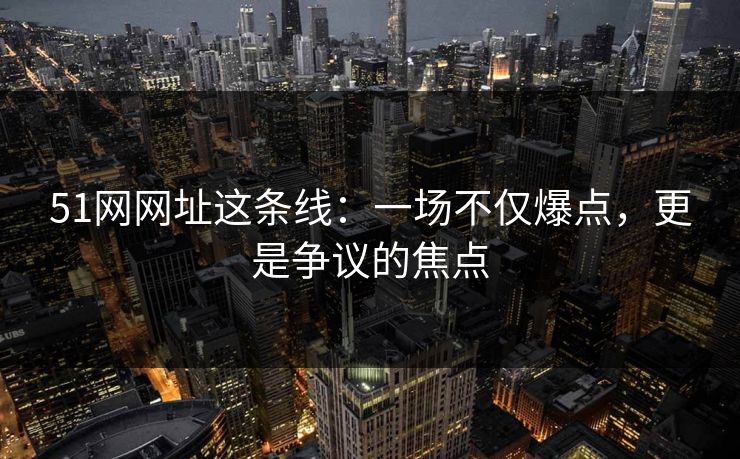 51网网址这条线：一场不仅爆点，更是争议的焦点