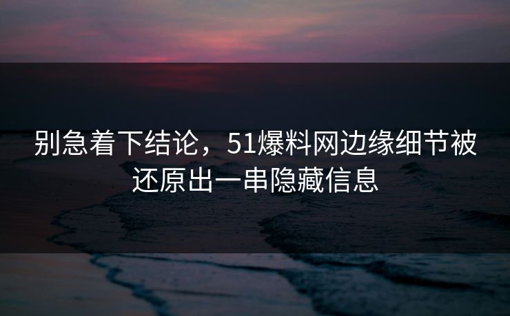 别急着下结论，51爆料网边缘细节被还原出一串隐藏信息
