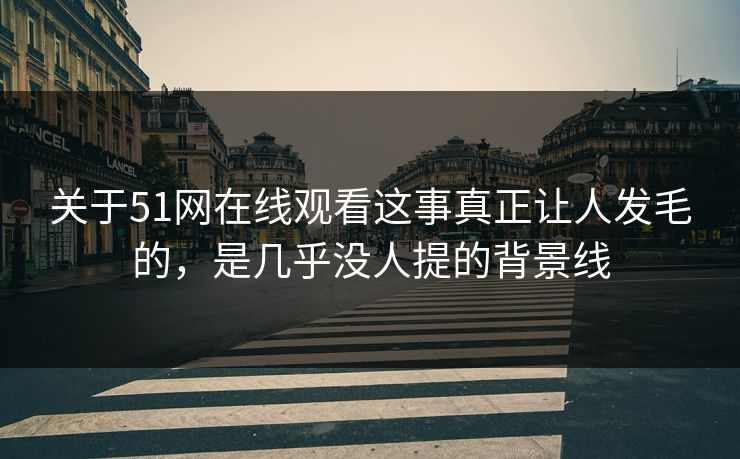 关于51网在线观看这事真正让人发毛的，是几乎没人提的背景线