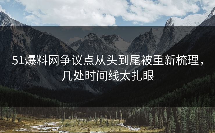 51爆料网争议点从头到尾被重新梳理，几处时间线太扎眼