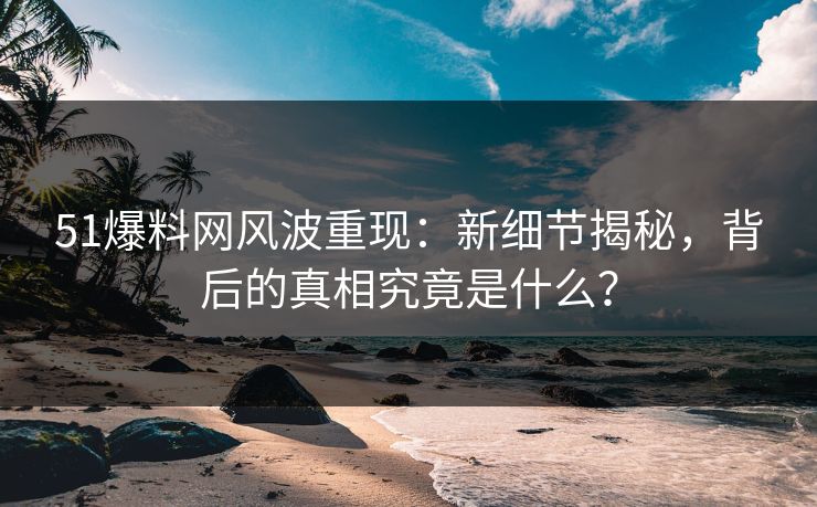 51爆料网风波重现：新细节揭秘，背后的真相究竟是什么？