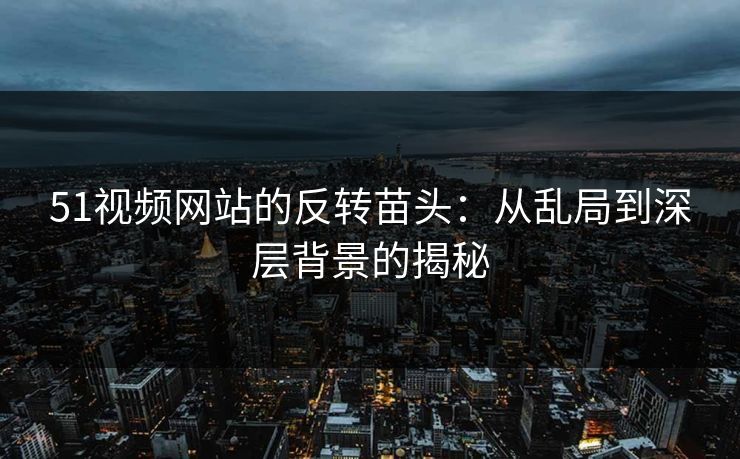 51视频网站的反转苗头：从乱局到深层背景的揭秘