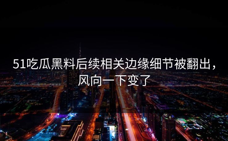 51吃瓜黑料后续相关边缘细节被翻出，风向一下变了