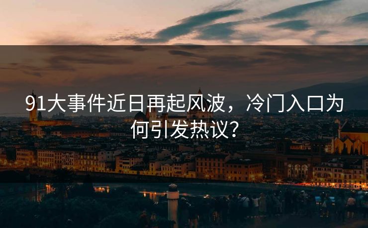 91大事件近日再起风波，冷门入口为何引发热议？