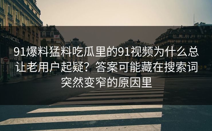 91爆料猛料吃瓜里的91视频为什么总让老用户起疑？答案可能藏在搜索词突然变窄的原因里