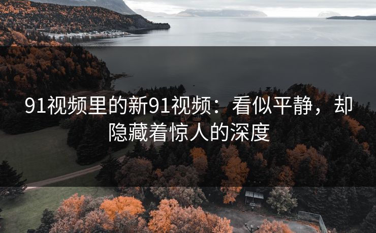 91视频里的新91视频：看似平静，却隐藏着惊人的深度