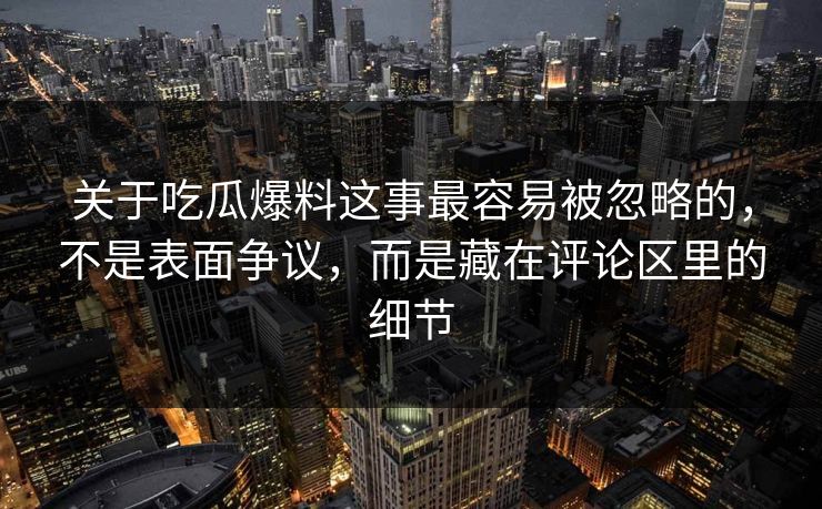 关于吃瓜爆料这事最容易被忽略的，不是表面争议，而是藏在评论区里的细节