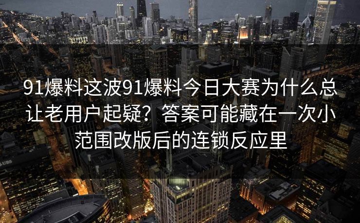 91爆料这波91爆料今日大赛为什么总让老用户起疑？答案可能藏在一次小范围改版后的连锁反应里