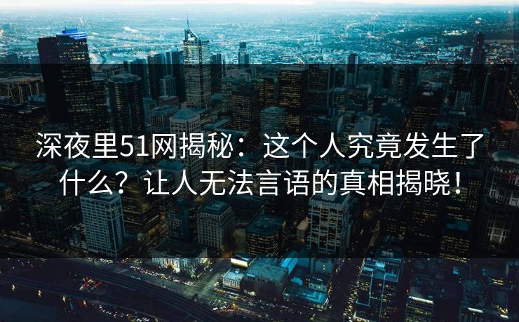 深夜里51网揭秘：这个人究竟发生了什么？让人无法言语的真相揭晓！